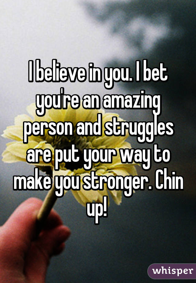 I believe in you. I bet you're an amazing person and struggles are put your way to make you stronger. Chin up! 