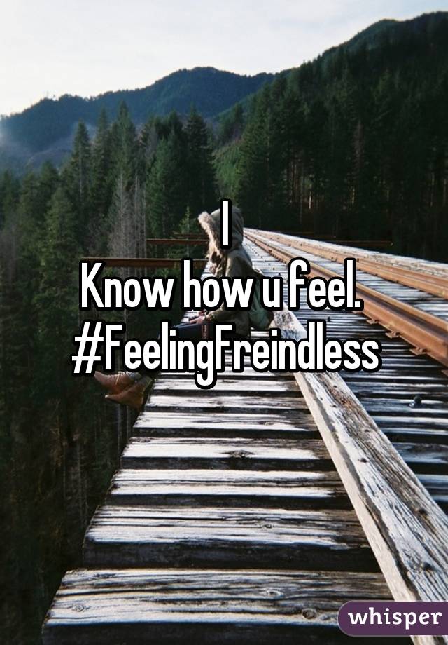 I
Know how u feel. 
#FeelingFreindless
