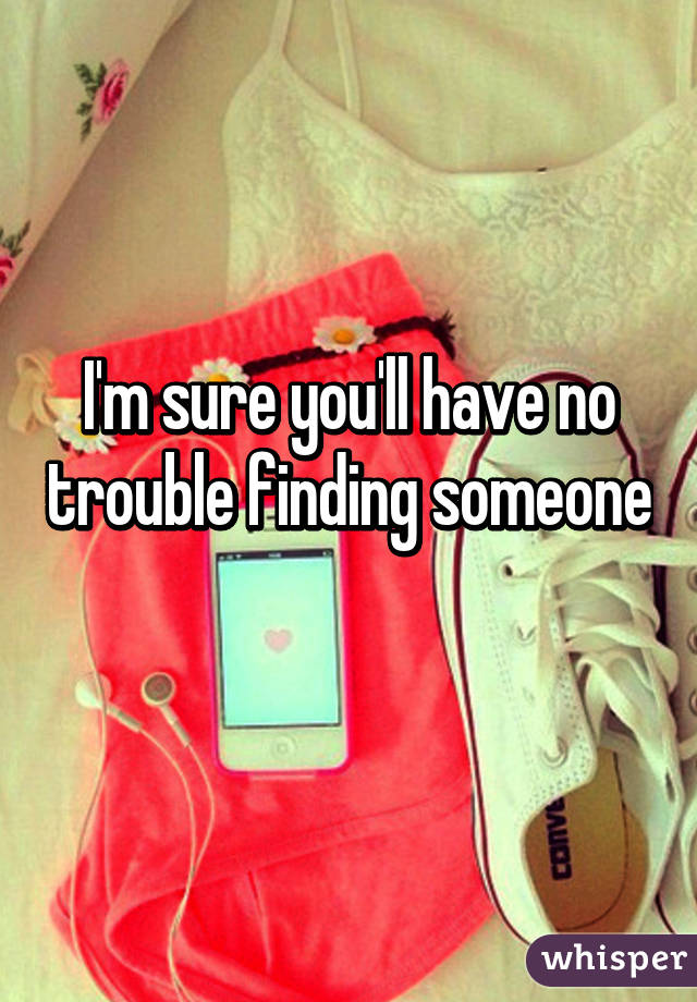 I'm sure you'll have no trouble finding someone 