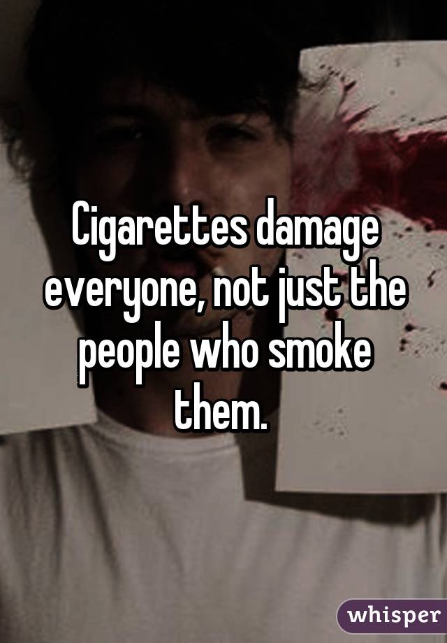 Cigarettes damage everyone, not just the people who smoke them. 