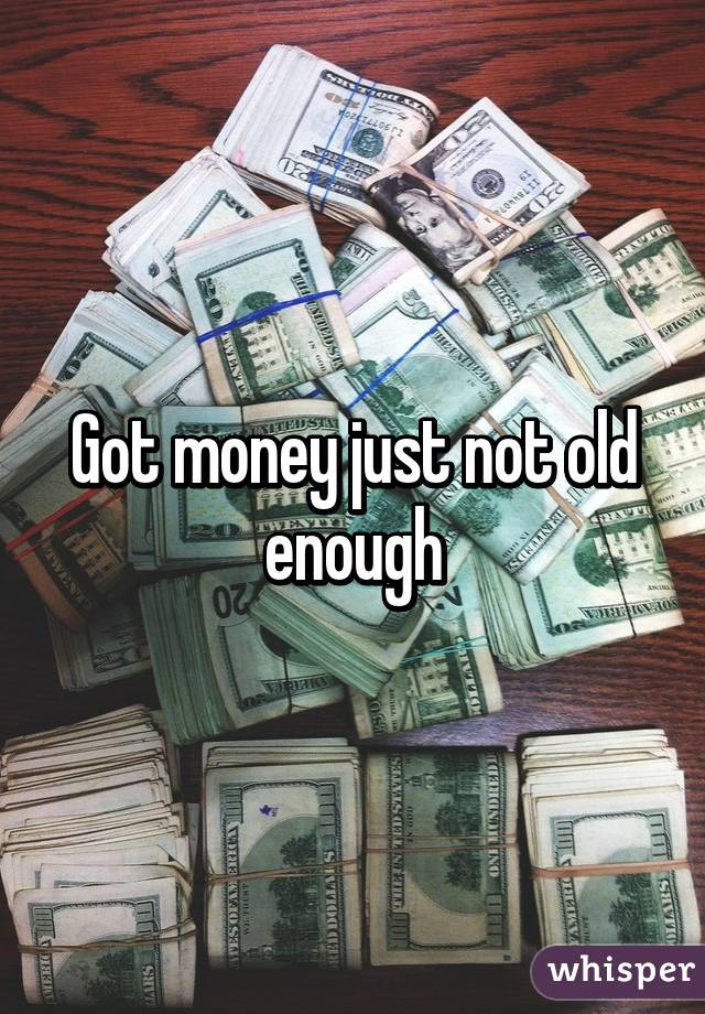 Got money just not old enough