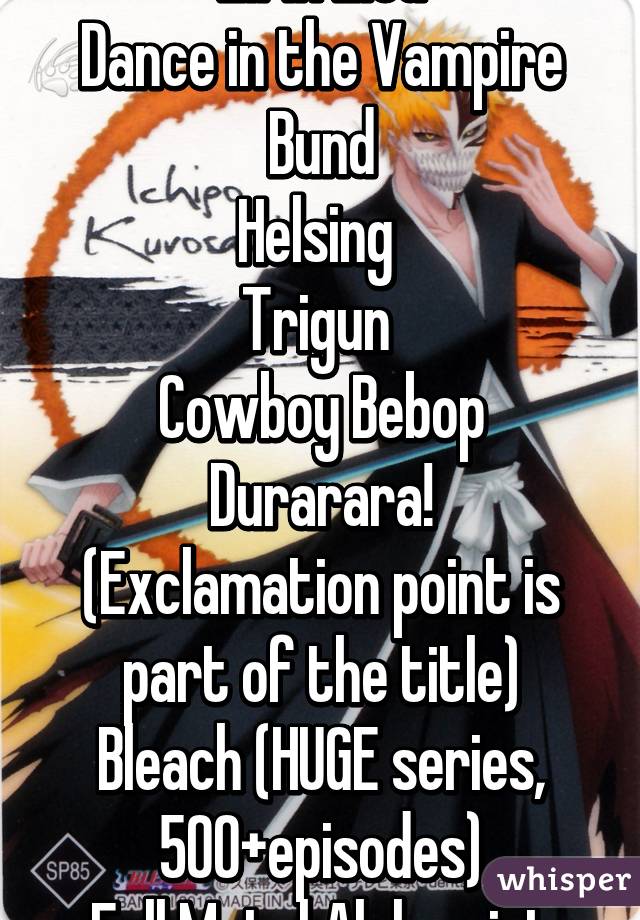 Elfin Lied
Dance in the Vampire Bund
Helsing 
Trigun 
Cowboy Bebop
Durarara! (Exclamation point is part of the title)
Bleach (HUGE series, 500+episodes)
Full Metal Alchemist