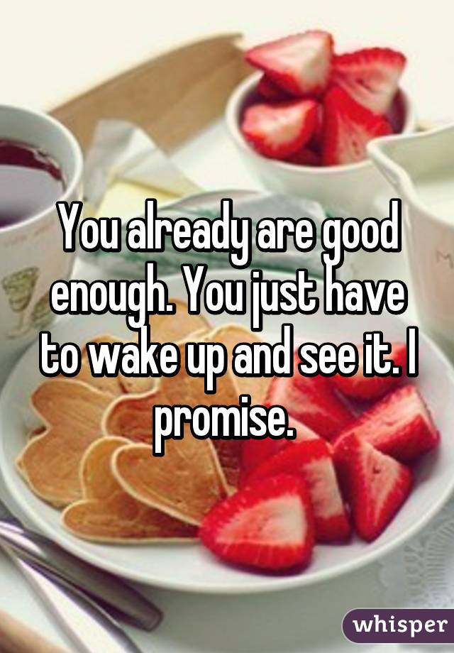 You already are good enough. You just have to wake up and see it. I promise. 