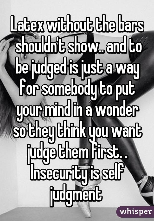 Latex without the bars  shouldn't show.. and to be judged is just a way for somebody to put your mind in a wonder so they think you want judge them first. .
Insecurity is self judgment 