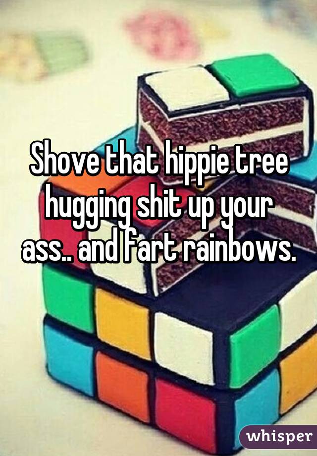 Shove that hippie tree hugging shit up your ass.. and fart rainbows. 