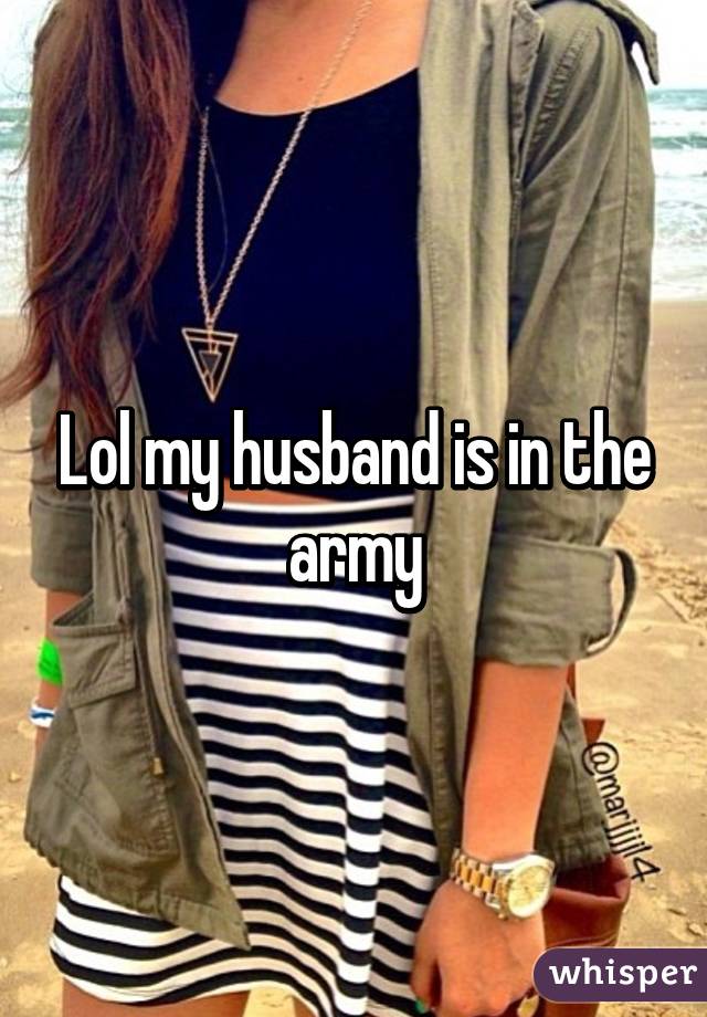 Lol my husband is in the army