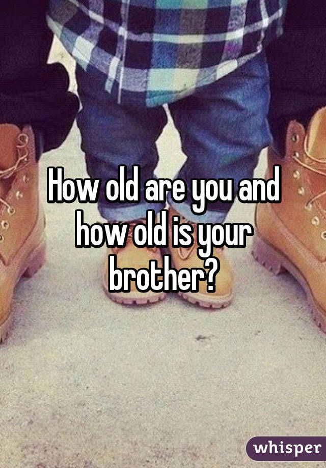 How old are you and how old is your brother?