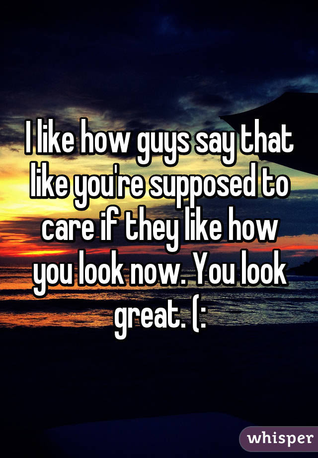 I like how guys say that like you're supposed to care if they like how you look now. You look great. (: