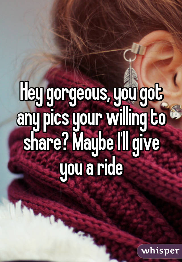 Hey gorgeous, you got any pics your willing to share? Maybe I'll give you a ride