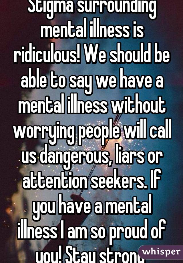 Stigma surrounding mental illness is ridiculous! We should be able to say we have a mental illness without worrying people will call us dangerous, liars or attention seekers. If you have a mental illness I am so proud of you! Stay strong 