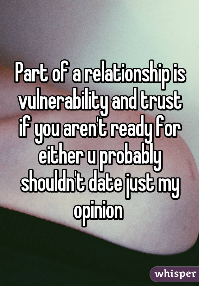 Part of a relationship is vulnerability and trust if you aren't ready for either u probably shouldn't date just my opinion 