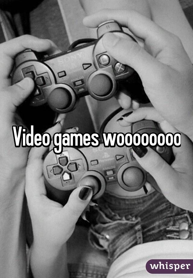 Video games woooooooo