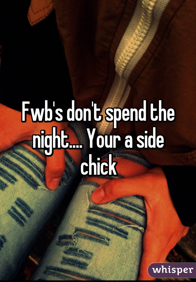 Fwb's don't spend the night.... Your a side chick