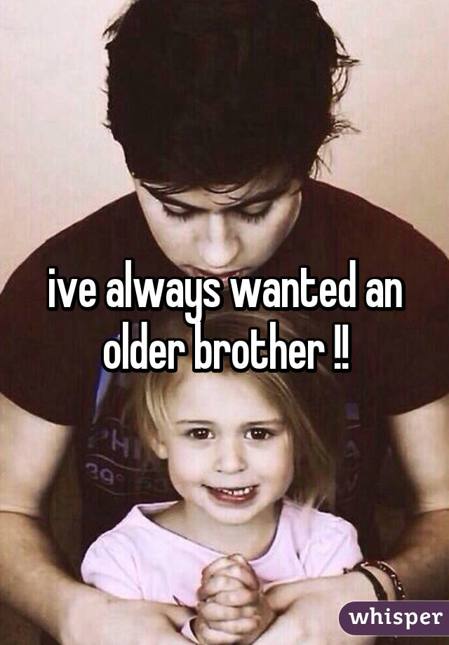 ive always wanted an older brother !!