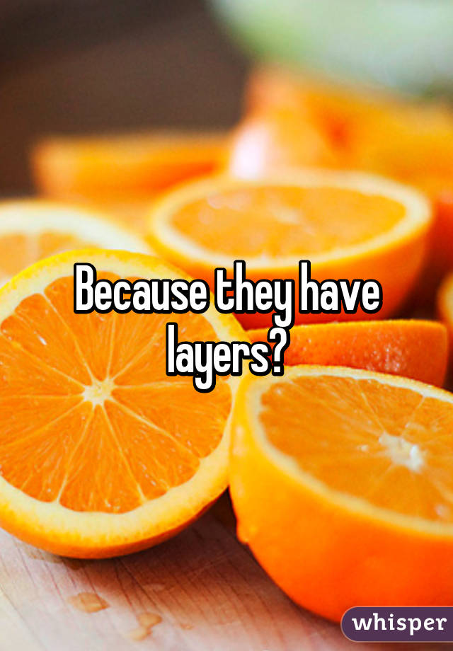 Because they have layers?