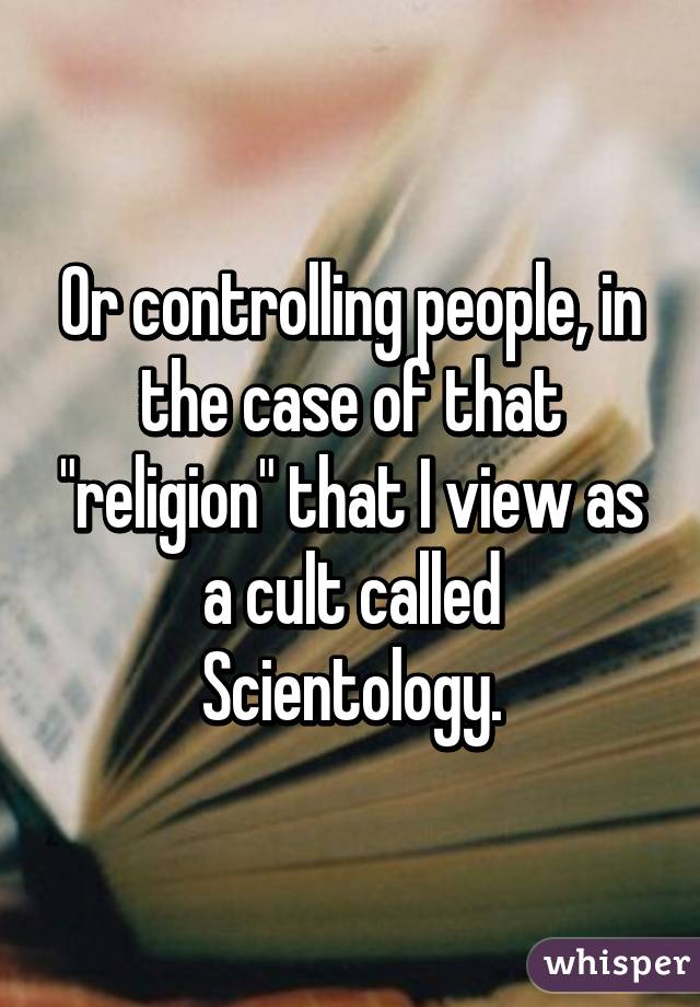 Or controlling people, in the case of that "religion" that I view as a cult called Scientology.