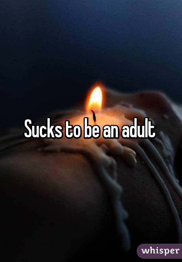 Sucks to be an adult 