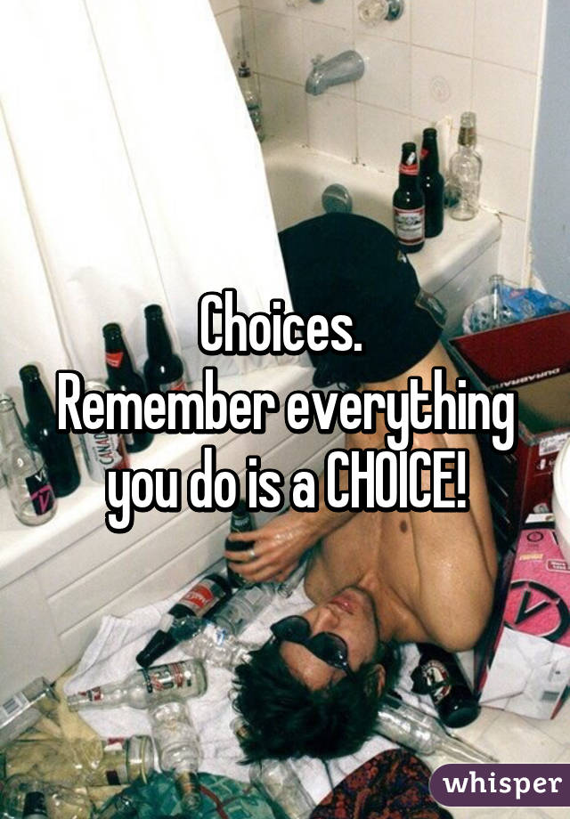 Choices. 
Remember everything you do is a CHOICE!