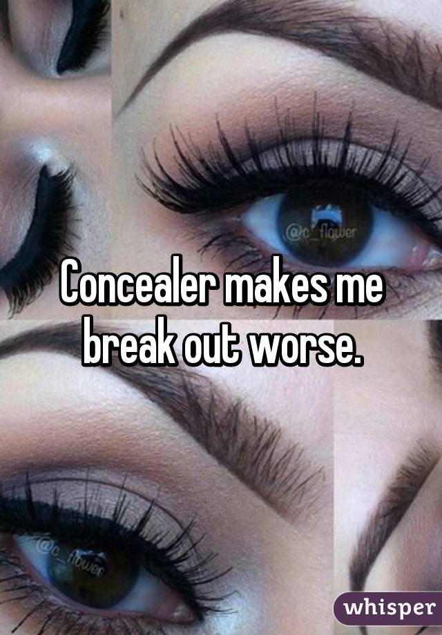 Concealer makes me break out worse.