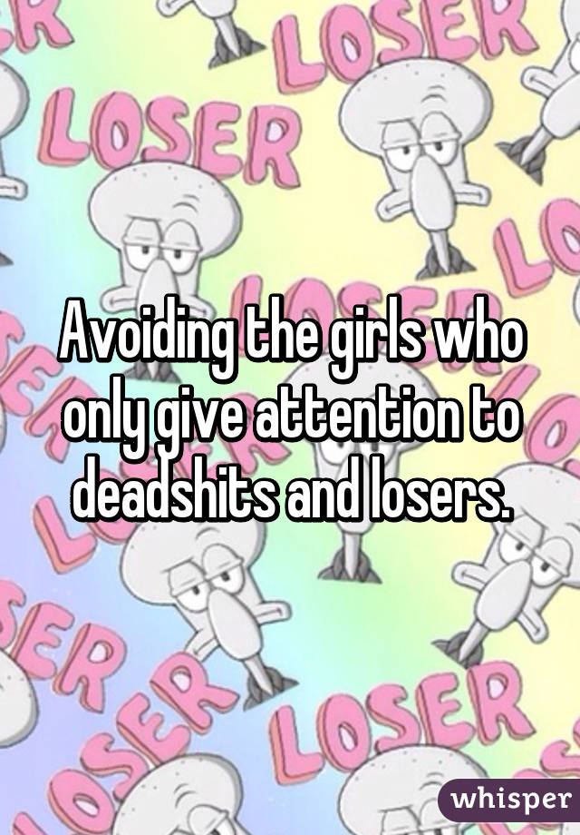 Avoiding the girls who only give attention to deadshits and losers.