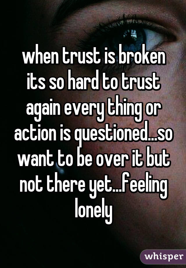 when trust is broken its so hard to trust again every thing or action is questioned...so want to be over it but not there yet...feeling lonely
