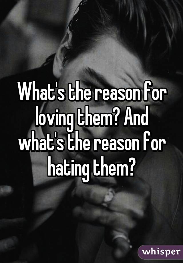 What's the reason for loving them? And what's the reason for hating them?