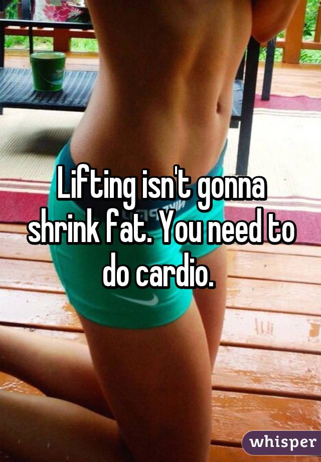 Lifting isn't gonna shrink fat. You need to do cardio. 