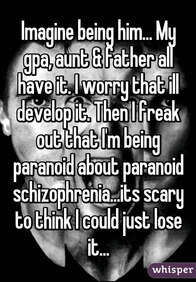 Imagine being him... My gpa, aunt & father all have it. I worry that ill develop it. Then I freak out that I'm being paranoid about paranoid schizophrenia...its scary to think I could just lose it...