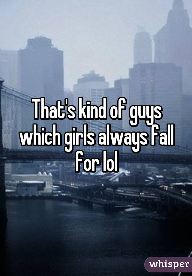 That's kind of guys which girls always fall for lol