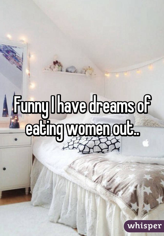 Funny I have dreams of eating women out..