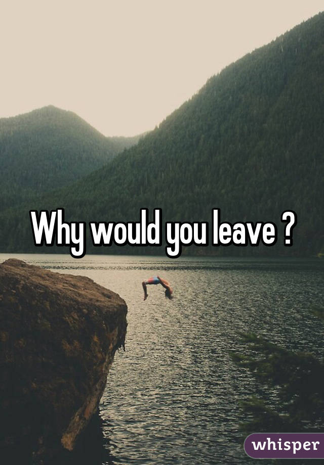 Why would you leave ?