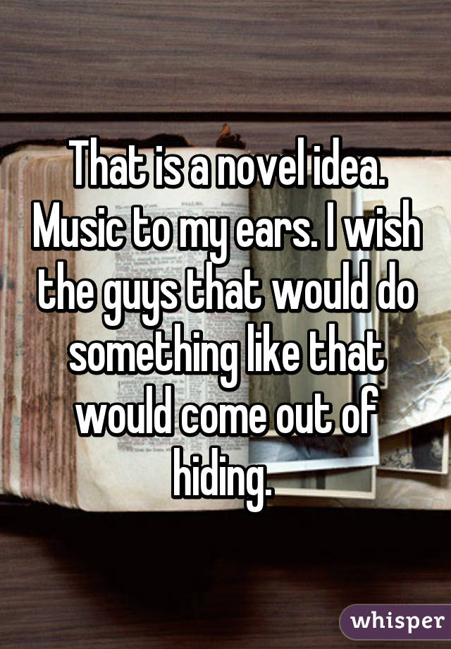 That is a novel idea. Music to my ears. I wish the guys that would do something like that would come out of hiding. 