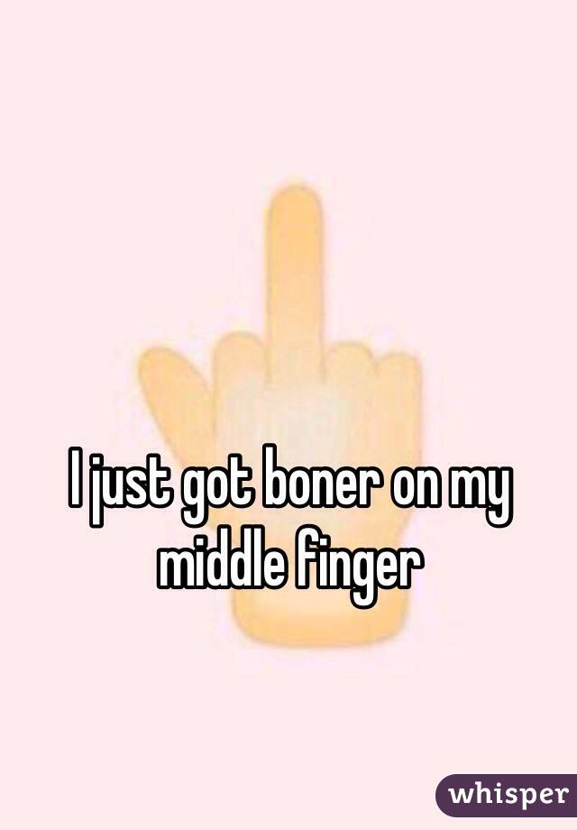 I just got boner on my middle finger