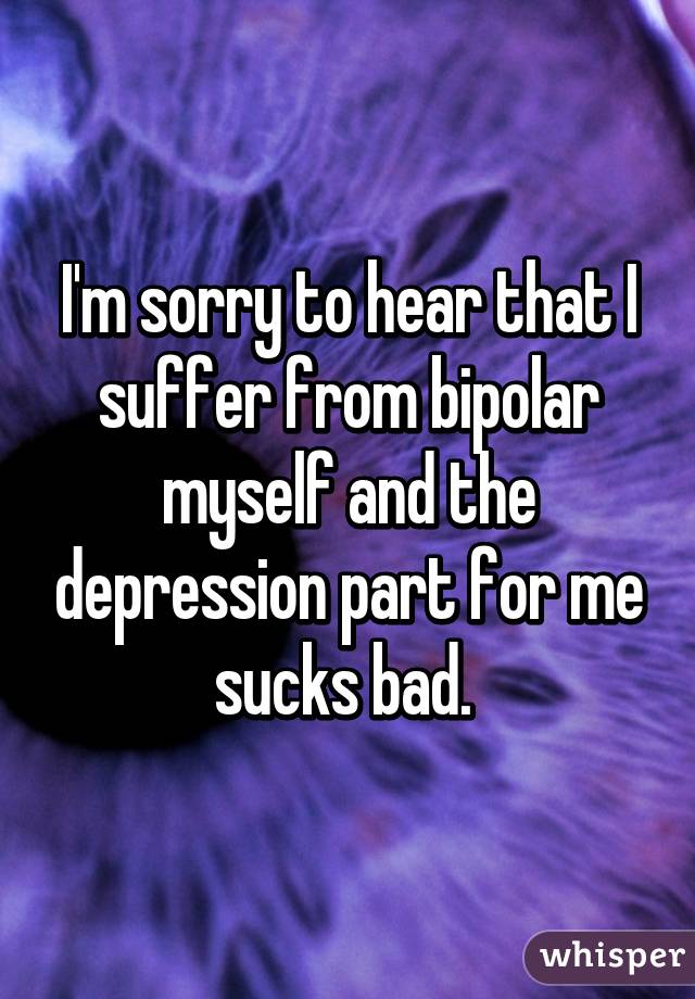 I'm sorry to hear that I suffer from bipolar myself and the depression part for me sucks bad. 