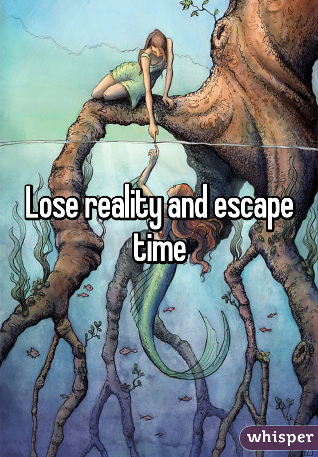 Lose reality and escape time