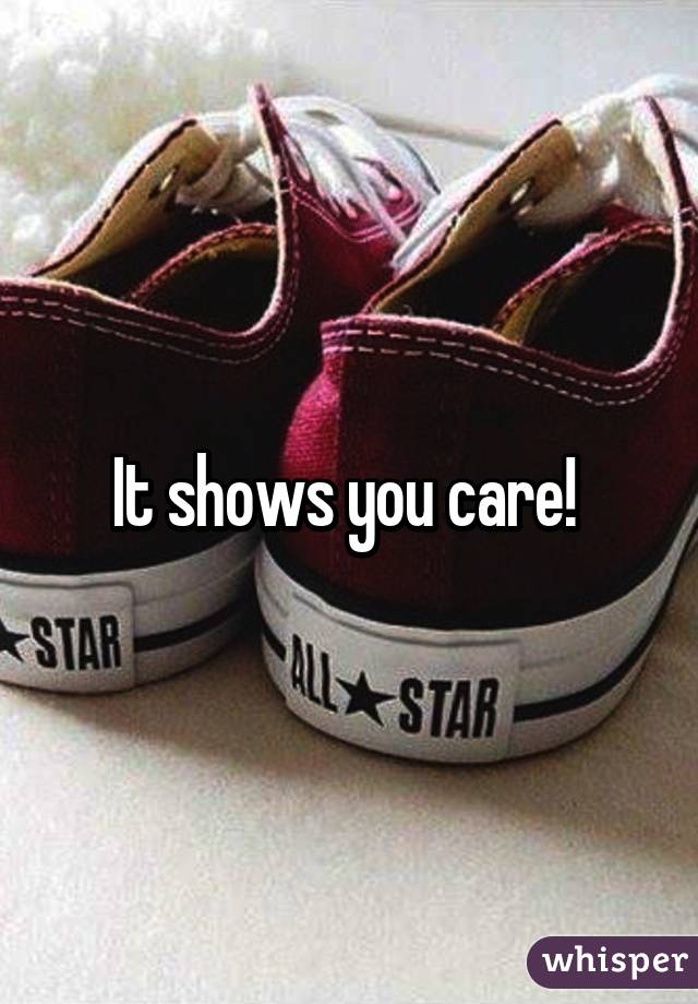 It shows you care! 