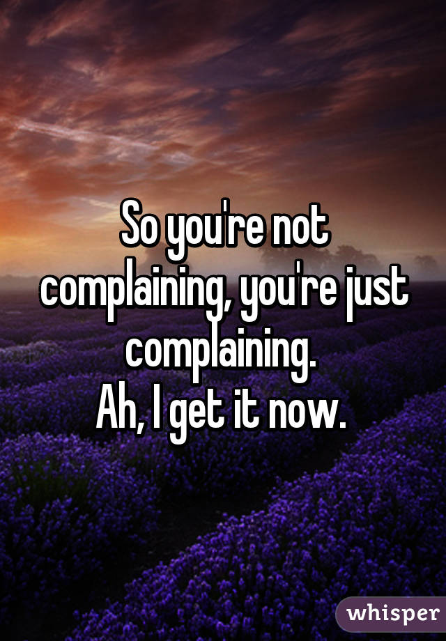 So you're not complaining, you're just complaining. 
Ah, I get it now. 