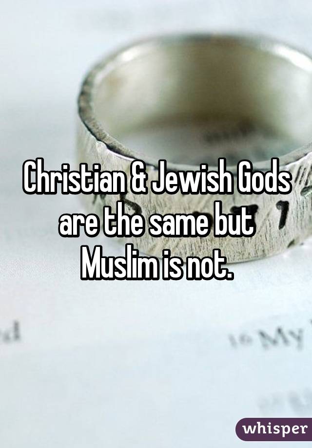 Christian & Jewish Gods are the same but Muslim is not.