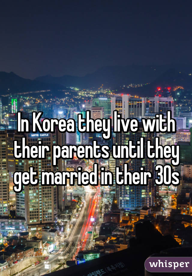 
In Korea they live with their parents until they get married in their 30s