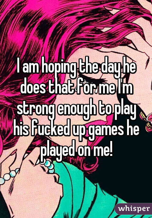 I am hoping the day he does that for me I'm strong enough to play his fucked up games he played on me!