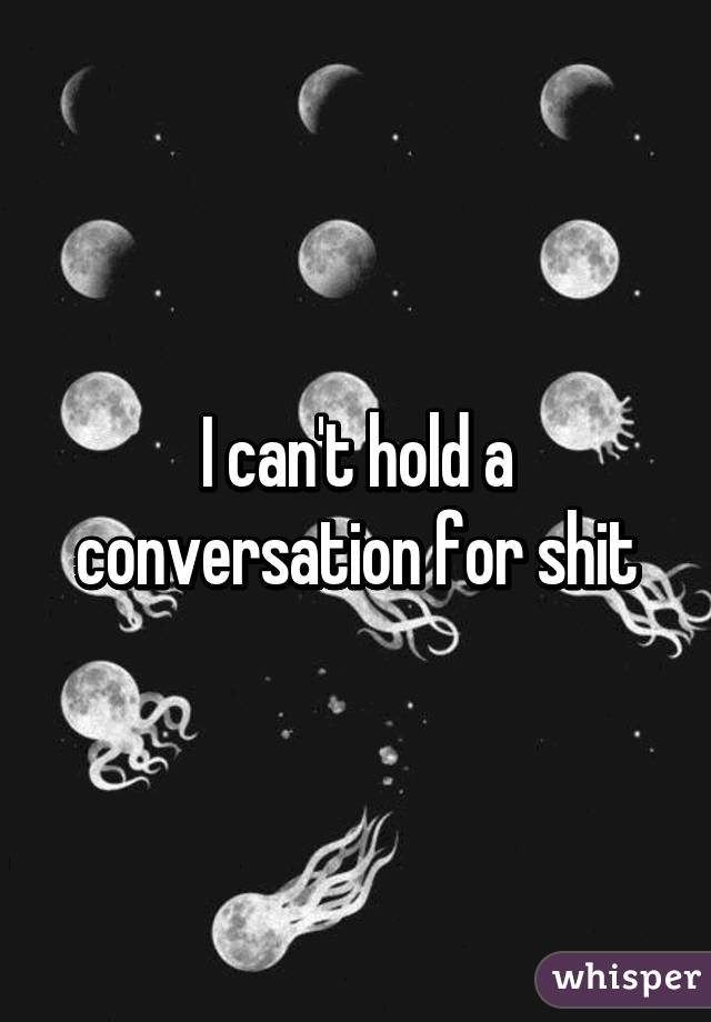 I can't hold a conversation for shit