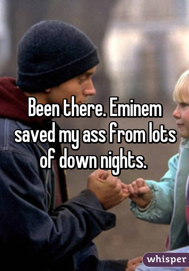 Been there. Eminem saved my ass from lots of down nights. 