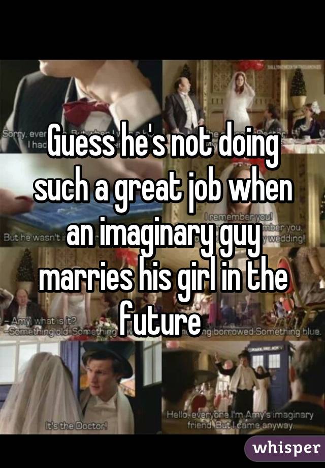 Guess he's not doing such a great job when an imaginary guy marries his girl in the future 