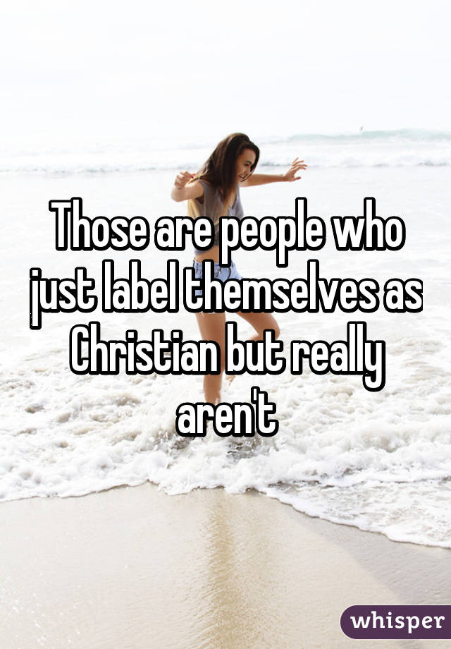 Those are people who just label themselves as Christian but really aren't