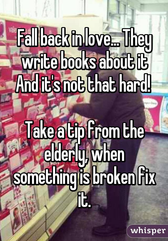 Fall back in love... They write books about it And it's not that hard! 

Take a tip from the elderly, when something is broken fix it.