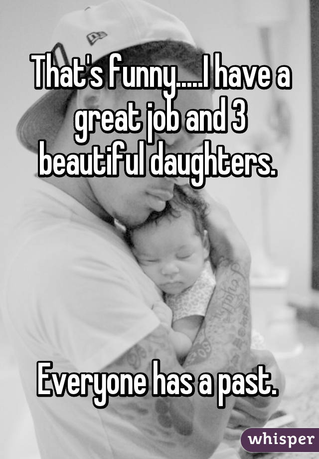 That's funny.....I have a great job and 3 beautiful daughters. 




Everyone has a past. 