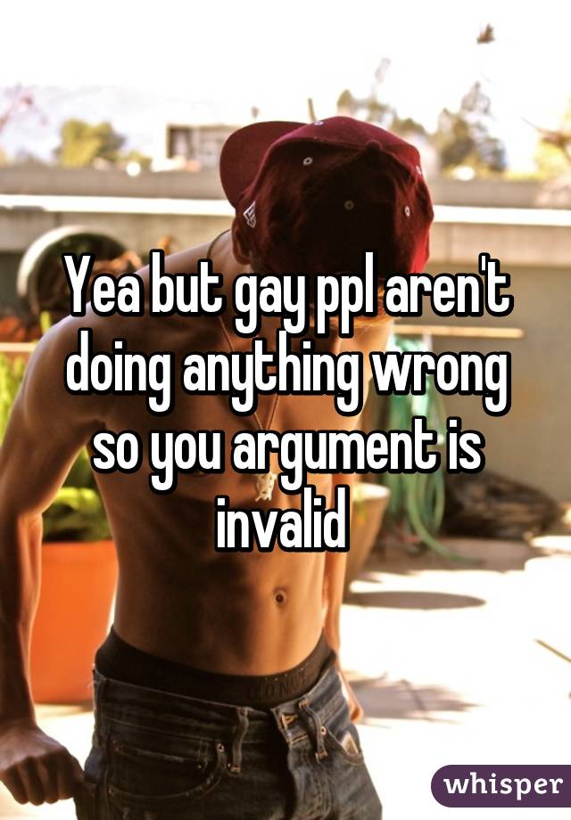 Yea but gay ppl aren't doing anything wrong so you argument is invalid 