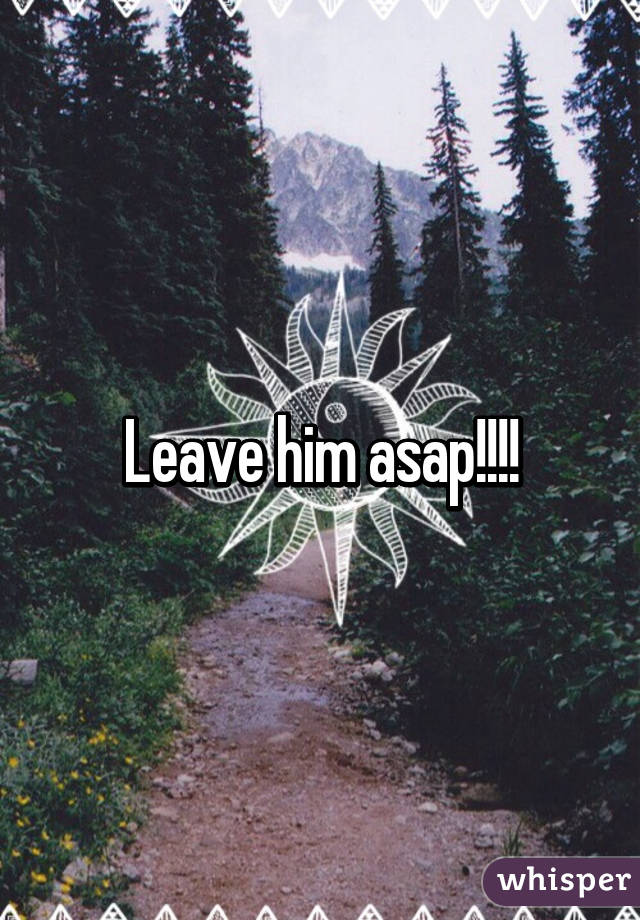 Leave him asap!!!!