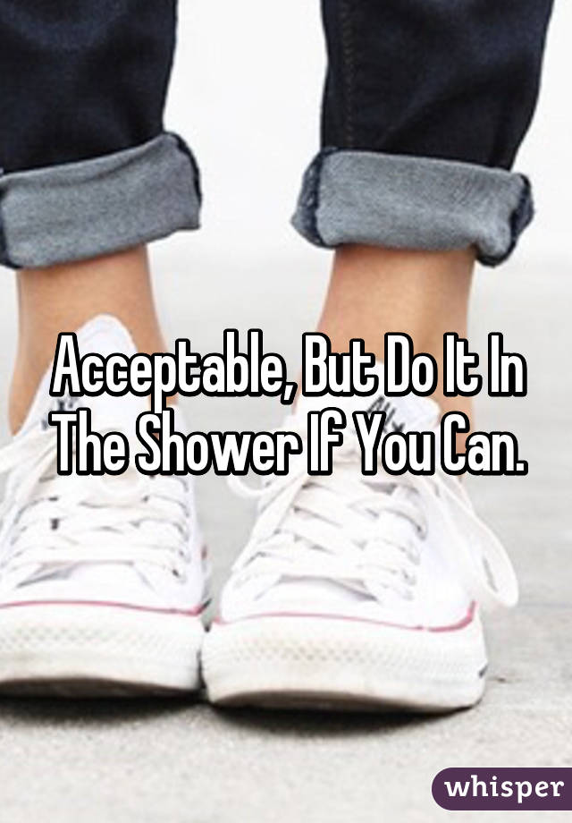 Acceptable, But Do It In The Shower If You Can.