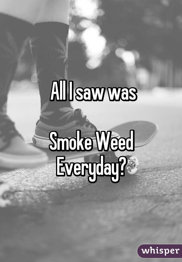  All I saw was

Smoke Weed Everyday😏